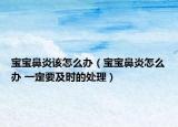 寶寶鼻炎該怎么辦（寶寶鼻炎怎么辦 一定要及時的處理）