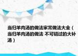 當歸羊肉湯的做法家常做法大全（當歸羊肉湯的做法 不可錯過的大補湯）