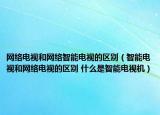 網(wǎng)絡(luò)電視和網(wǎng)絡(luò)智能電視的區(qū)別（智能電視和網(wǎng)絡(luò)電視的區(qū)別 什么是智能電視機(jī)）