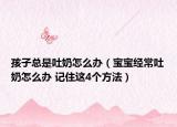孩子總是吐奶怎么辦（寶寶經(jīng)常吐奶怎么辦 記住這4個方法）