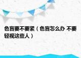 色盲要不要緊（色盲怎么辦 不要輕視這些人）