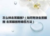 怎么樣去黑眼圈?（如何有效去黑眼圈 去黑眼圈有哪些方法）