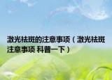 激光祛斑的注意事項(xiàng)（激光祛斑注意事項(xiàng) 科普一下）