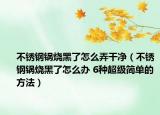 不銹鋼鍋燒黑了怎么弄干凈（不銹鋼鍋燒黑了怎么辦 6種超級(jí)簡(jiǎn)單的方法）