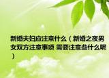新婚夫婦應(yīng)注意什么（新婚之夜男女雙方注意事項(xiàng) 需要注意些什么呢）