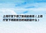上得廳堂下得了廚房的意思（上得廳堂下得廚房古時(shí)說(shuō)的是什么）