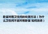 臥室對著衛(wèi)生間的處理方法（為什么衛(wèi)生間不能對著臥室 如何改進(jìn)）