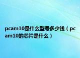 pcam10是什么型號多少錢（pcam10的芯片是什么）