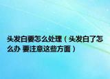 頭發(fā)白要怎么處理（頭發(fā)白了怎么辦 要注意這些方面）
