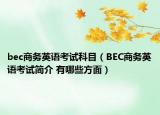 bec商務(wù)英語考試科目（BEC商務(wù)英語考試簡介 有哪些方面）