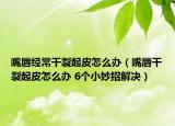 嘴唇經(jīng)常干裂起皮怎么辦（嘴唇干裂起皮怎么辦 6個(gè)小妙招解決）