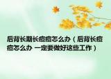 后背長期長痘痘怎么辦（后背長痘痘怎么辦 一定要做好這些工作）