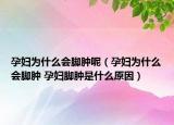 孕婦為什么會(huì)腳腫呢（孕婦為什么會(huì)腳腫 孕婦腳腫是什么原因）