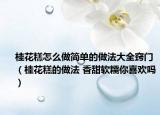 桂花糕怎么做簡單的做法大全竅門（桂花糕的做法 香甜軟糯你喜歡嗎）