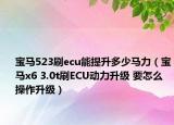 寶馬523刷ecu能提升多少馬力（寶馬x6 3.0t刷ECU動(dòng)力升級(jí) 要怎么操作升級(jí)）