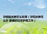 孕媽媽水腫怎么處理（孕婦水腫怎么辦 要做好日常護(hù)理工作）