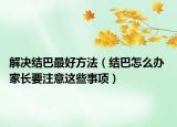 解決結(jié)巴最好方法（結(jié)巴怎么辦 家長要注意這些事項）