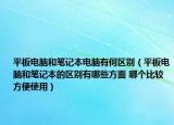 平板電腦和筆記本電腦有何區(qū)別（平板電腦和筆記本的區(qū)別有哪些方面 哪個(gè)比較方便使用）