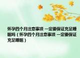 懷孕四個(gè)月注意事項(xiàng) 一定要保證充足睡眠嗎（懷孕四個(gè)月注意事項(xiàng) 一定要保證充足睡眠）