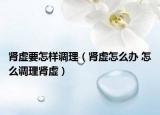 腎虛要怎樣調(diào)理（腎虛怎么辦 怎么調(diào)理腎虛）