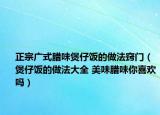 正宗廣式臘味煲仔飯的做法竅門（煲仔飯的做法大全 美味臘味你喜歡嗎）