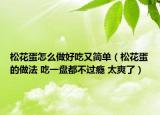 松花蛋怎么做好吃又簡單（松花蛋的做法 吃一盤都不過癮 太爽了）