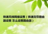 鐵通無線網(wǎng)絡設置（鐵通寬帶路由器設置 怎么設置路由器）