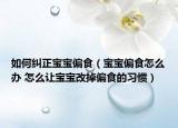 如何糾正寶寶偏食（寶寶偏食怎么辦 怎么讓寶寶改掉偏食的習慣）
