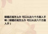 眼睛近視怎么辦 可以從這六個(gè)方面入手嘛（眼睛近視怎么辦 可以從這六個(gè)方面入手）