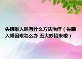 失眠難入睡有什么方法治療（失眠入睡困難怎么辦 五大妙招來啦）