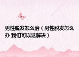 男性脫發(fā)怎么治（男性脫發(fā)怎么辦 我們可以這解決）
