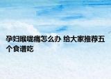 孕婦喉嚨痛怎么辦 給大家推薦五個(gè)食譜吃