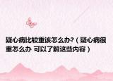 疑心病比較重該怎么辦?（疑心病很重怎么辦 可以了解這些內(nèi)容）