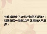 節(jié)食減肥瘦了10多斤如何不反彈?（減肥食譜一周瘦10斤 效果持久不反彈）