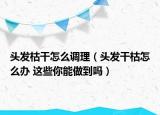 頭發(fā)枯干怎么調(diào)理（頭發(fā)干枯怎么辦 這些你能做到嗎）