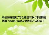 不銹鋼鍋燒黑了怎么處理干凈（不銹鋼鍋燒黑了怎么辦 防止及清潔的方法總結(jié)）