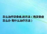 怎么治療厭食癥,的方法（有厭食癥怎么辦 有什么治療方法）