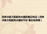 四季沐歌太陽(yáng)能熱水器的售后電話（四季沐歌太陽(yáng)能熱水器好不好 售后有保障）