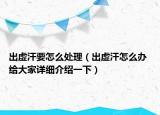 出虛汗要怎么處理（出虛汗怎么辦 給大家詳細(xì)介紹一下）