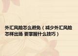 外匯風(fēng)險怎么避免（減少外匯風(fēng)險怎樣出場 要掌握什么技巧）