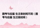 國考與應(yīng)屆 生注意時(shí)間不同（國考與應(yīng)屆 生注意時(shí)間）