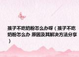 孩子不吃奶粉怎么辦呀（孩子不吃奶粉怎么辦 原因及其解決方法分享）
