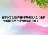 白蘿卜怎么做好吃的家常做法大全（白蘿卜的做法大全 七個步驟即可完成）