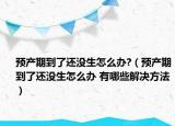 預(yù)產(chǎn)期到了還沒生怎么辦?（預(yù)產(chǎn)期到了還沒生怎么辦 有哪些解決方法）