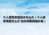 個(gè)人信息泄露后該怎么辦（個(gè)人信息泄露怎么辦 如何采取措施補(bǔ)救）