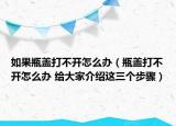 如果瓶蓋打不開怎么辦（瓶蓋打不開怎么辦 給大家介紹這三個步驟）