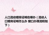 人口流動婚育證明在哪辦（流動人口婚育證明怎么辦 窗口辦理流程如下）