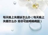 每天晚上失眠該怎么辦（每天晚上失眠怎么辦 需盡可能明確病因）