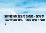 空間的背景音樂(lè)怎么設(shè)置（空間怎么設(shè)置背景音樂(lè) 下面來(lái)介紹下步驟）