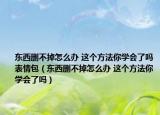 東西刪不掉怎么辦 這個(gè)方法你學(xué)會(huì)了嗎表情包（東西刪不掉怎么辦 這個(gè)方法你學(xué)會(huì)了嗎）